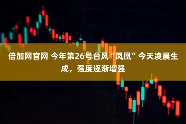 倍加网官网 今年第26号台风“凤凰”今天凌晨生成,强度逐渐增强