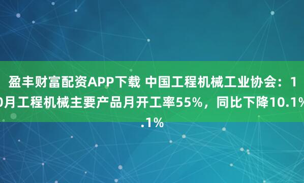 盈丰财富配资APP下载 中国工程机械工业协会:10月工程机械主要产品月开工率55%,同比下降10.1%