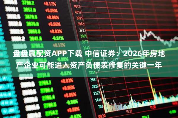 盘盘赢配资APP下载 中信证券:2026年房地产企业可能进入资产负债表修复的关键一年