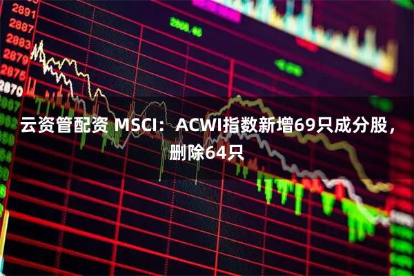 云资管配资 MSCI:ACWI指数新增69只成分股,删除64只