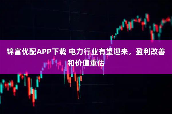 锦富优配APP下载 电力行业有望迎来,盈利改善和价值重估