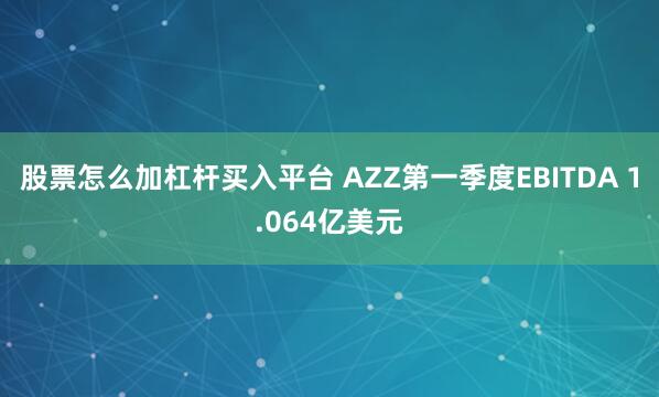 股票怎么加杠杆买入平台 AZZ第一季度EBITDA 1.064亿美元