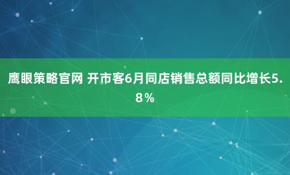 鹰眼策略官网 开市客6月同店销售总额同比增长5.8%
