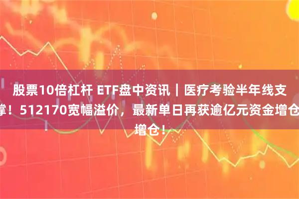 股票10倍杠杆 ETF盘中资讯|医疗考验半年线支撑!512170宽幅溢价,最新单日再获逾亿元资金增仓!