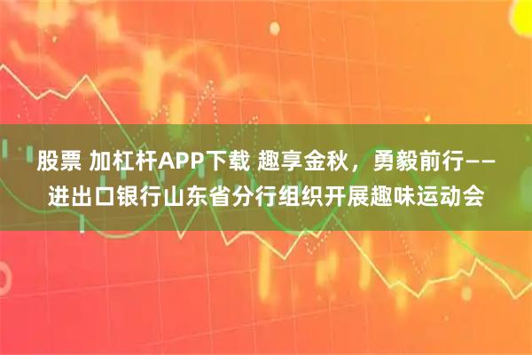 股票 加杠杆APP下载 趣享金秋,勇毅前行——进出口银行山东省分行组织开展趣味运动会