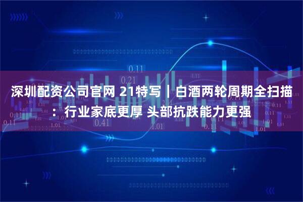 深圳配资公司官网 21特写|白酒两轮周期全扫描:行业家底更厚 头部抗跌能力更强