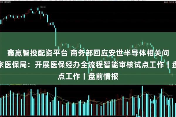 鑫赢智投配资平台 商务部回应安世半导体相关问题;国家医保局:开展医保经办全流程智能审核试点工作丨盘前情报
