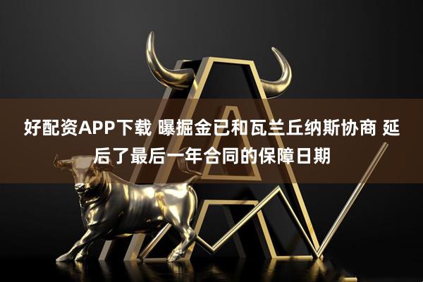 好配资APP下载 曝掘金已和瓦兰丘纳斯协商 延后了最后一年合同的保障日期