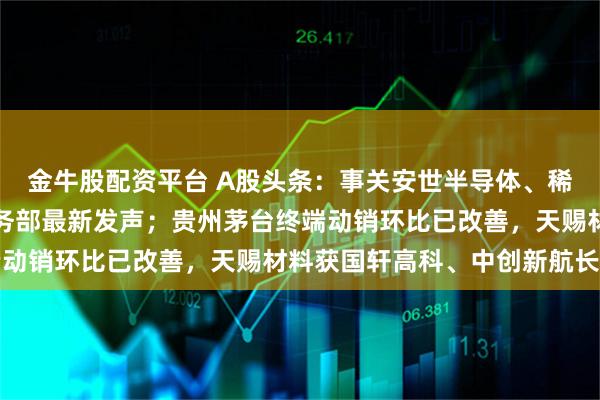 金牛股配资平台 A股头条:事关安世半导体、稀土、中美经贸磋商,商务部最新发声;贵州茅台终端动销环比已改善,天赐材料获国轩高科、中创新航长单
