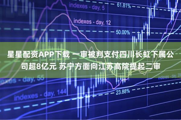星星配资APP下载 一审被判支付四川长虹下属公司超8亿元 苏宁方面向江苏高院提起二审