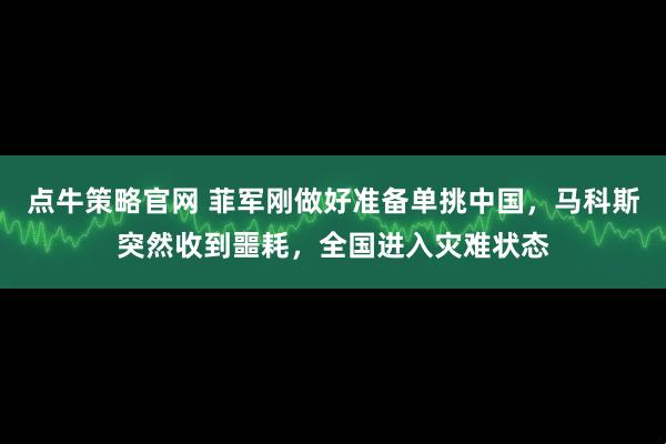 点牛策略官网 菲军刚做好准备单挑中国,马科斯突然收到噩耗,全国进入灾难状态