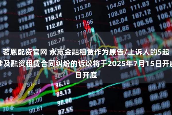 茗恩配资官网 永赢金融租赁作为原告/上诉人的5起涉及融资租赁合同纠纷的诉讼将于2025年7月15日开庭