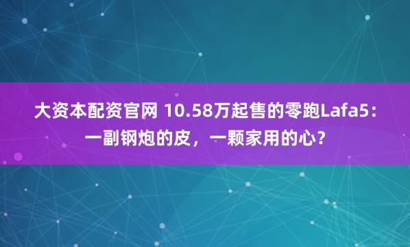 大资本配资官网 10.58万起售的零跑Lafa5：一副钢炮的皮，一颗家用的心？