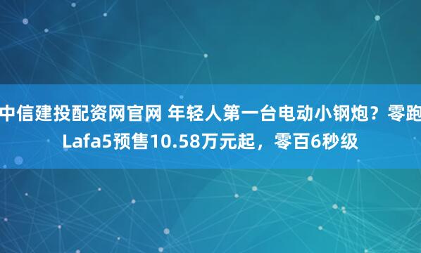 中信建投配资网官网 年轻人第一台电动小钢炮？零跑Lafa5预售10.58万元起，零百6秒级