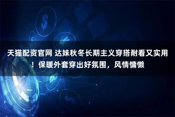 天猫配资官网 达妹秋冬长期主义穿搭耐看又实用!保暖外套穿出好氛围,风情慵懒