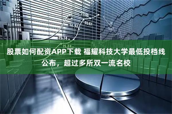 股票如何配资APP下载 福耀科技大学最低投档线公布,超过多所双一流名校