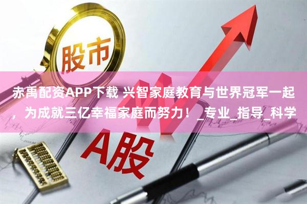 赤禹配资APP下载 兴智家庭教育与世界冠军一起,为成就三亿幸福家庭而努力!_专业_指导_科学
