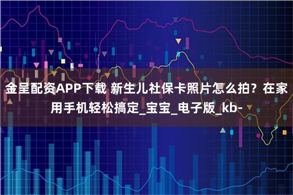 金呈配资APP下载 新生儿社保卡照片怎么拍？在家用手机轻松搞定_宝宝_电子版_kb-