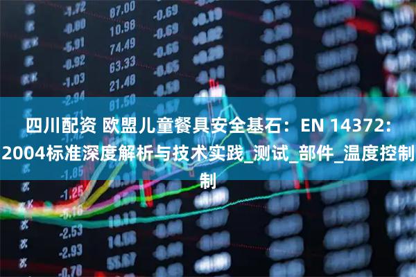 四川配资 欧盟儿童餐具安全基石:EN 14372:2004标准深度解析与技术实践_测试_部件_温度控制