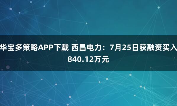 华宝多策略APP下载 西昌电力:7月25日获融资买入840.12万元