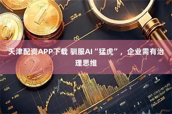 天津配资APP下载 驯服AI“猛虎”,企业需有治理思维