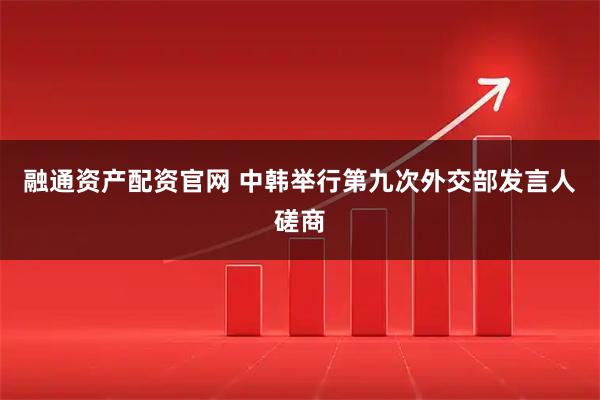 融通资产配资官网 中韩举行第九次外交部发言人磋商