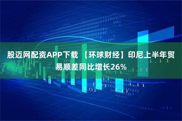 股迈网配资APP下载 【环球财经】印尼上半年贸易顺差同比增长26%
