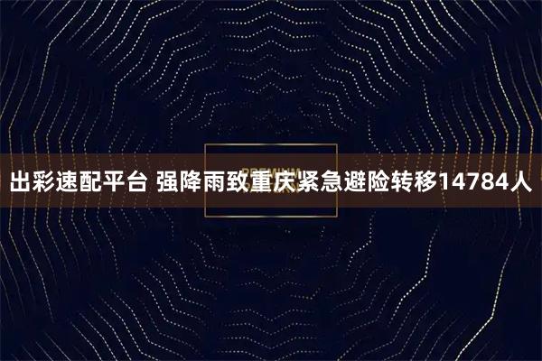 出彩速配平台 强降雨致重庆紧急避险转移14784人