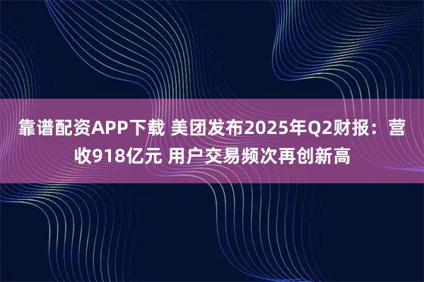 靠谱配资APP下载 美团发布2025年Q2财报：营收918亿元 用户交易频次再创新高