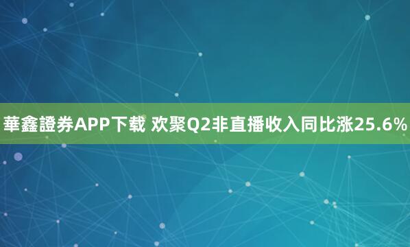 華鑫證券APP下载 欢聚Q2非直播收入同比涨25.6%