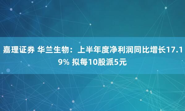 嘉理证券 华兰生物：上半年度净利润同比增长17.19% 拟每10股派5元