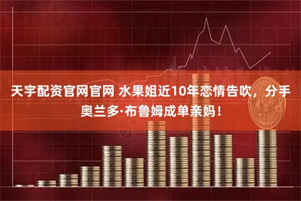 天宇配资官网官网 水果姐近10年恋情告吹，分手奥兰多·布鲁姆成单亲妈！