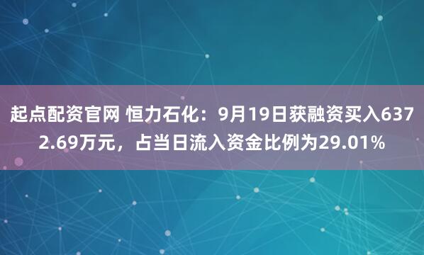起点配资官网 恒力石化：9月19日获融资买入6372.69万元，占当日流入资金比例为29.01%