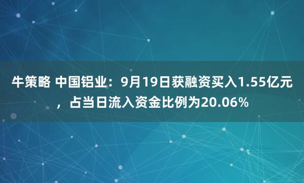 牛策略 中国铝业：9月19日获融资买入1.55亿元，占当日流入资金比例为20.06%