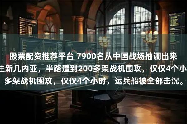 股票配资推荐平台 7900名从中国战场抽调出来的日军老兵,正坐船前往新几内亚,半路遭到200多架战机围攻,仅仅4个小时,运兵船被全部击沉。