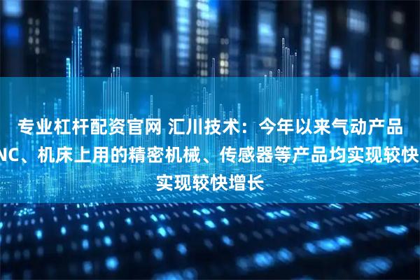 专业杠杆配资官网 汇川技术:今年以来气动产品、CNC、机床上用的精密机械、传感器等产品均实现较快增长