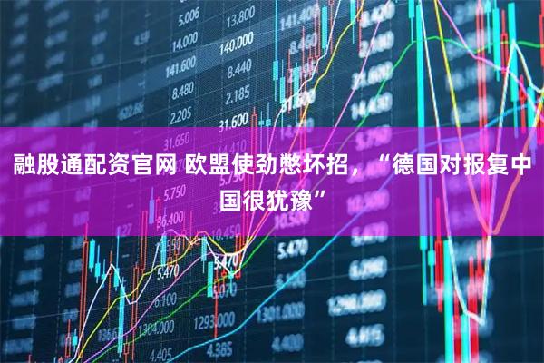 融股通配资官网 欧盟使劲憋坏招，“德国对报复中国很犹豫”