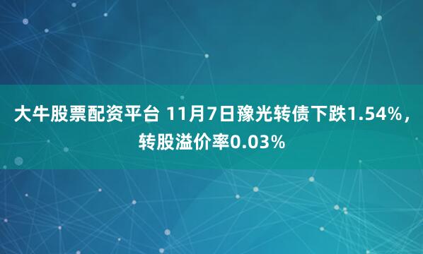 大牛股票配资平台 11月7日豫光转债下跌1.54%，转股溢价率0.03%