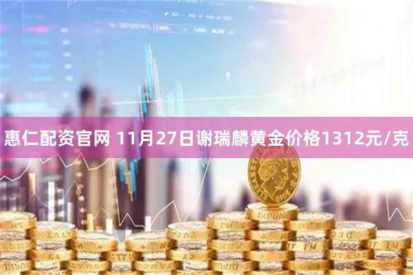 惠仁配资官网 11月27日谢瑞麟黄金价格1312元/克