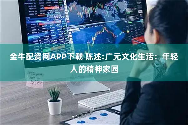 金牛配资网APP下载 陈述:广元文化生活：年轻人的精神家园