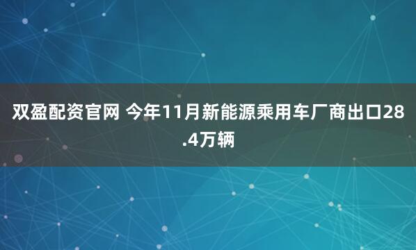 双盈配资官网 今年11月新能源乘用车厂商出口28.4万辆
