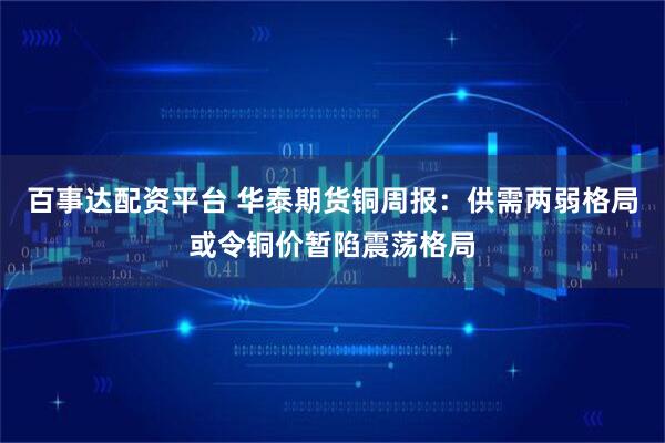 百事达配资平台 华泰期货铜周报：供需两弱格局或令铜价暂陷震荡格局