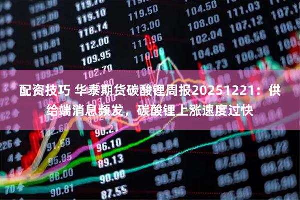 配资技巧 华泰期货碳酸锂周报20251221：供给端消息频发，碳酸锂上涨速度过快