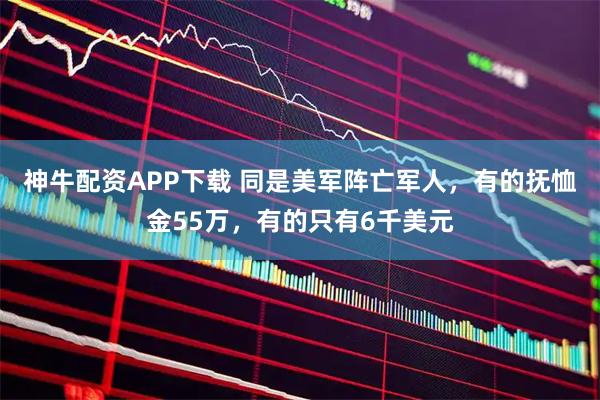 神牛配资APP下载 同是美军阵亡军人，有的抚恤金55万，有的只有6千美元
