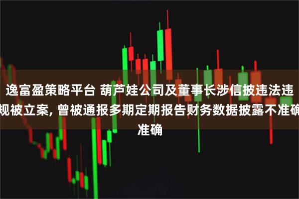 逸富盈策略平台 葫芦娃公司及董事长涉信披违法违规被立案, 曾被通报多期定期报告财务数据披露不准确