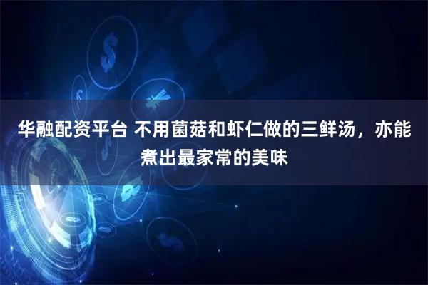 华融配资平台 不用菌菇和虾仁做的三鲜汤，亦能煮出最家常的美味