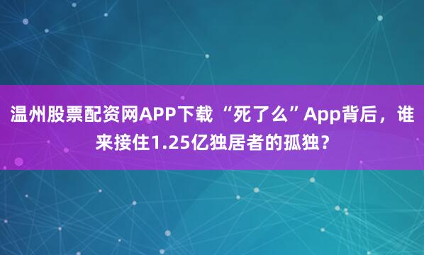 温州股票配资网APP下载 “死了么”App背后，谁来接住1.25亿独居者的孤独？