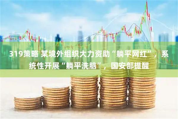 319策略 某境外组织大力资助“躺平网红”，系统性开展“躺平洗脑”，国安部提醒